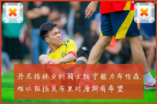 丹尼格林分析骑士防守能力布伦森难以阻挡莫布里对唐斯有希望