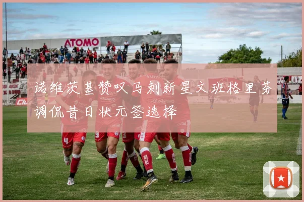 诺维茨基赞叹马刺新星文班格里芬调侃昔日状元签选择