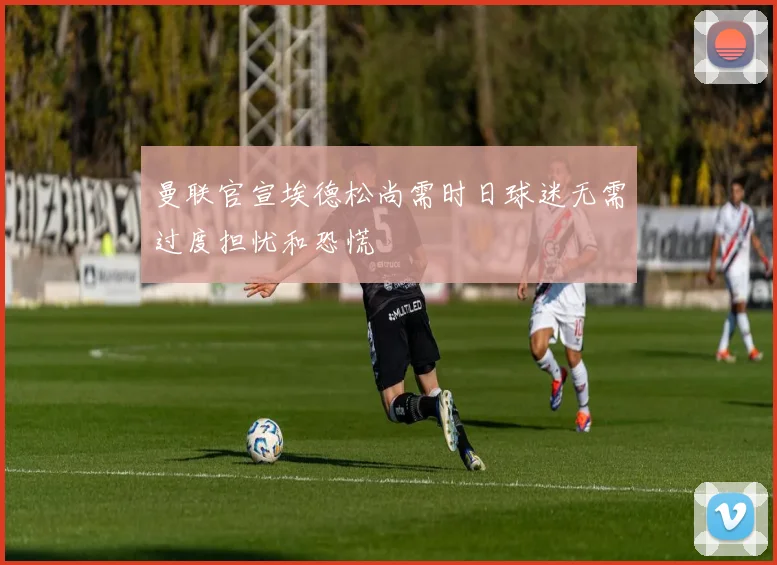 曼联官宣埃德松尚需时日球迷无需过度担忧和恐慌