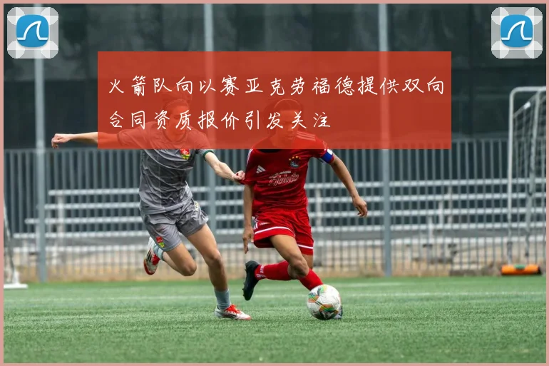 火箭队向以赛亚克劳福德提供双向合同资质报价引发关注
