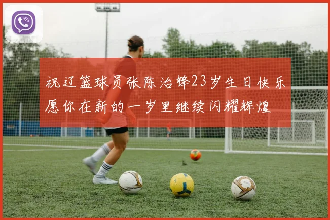祝辽篮球员张陈治锋23岁生日快乐愿你在新的一岁里继续闪耀辉煌