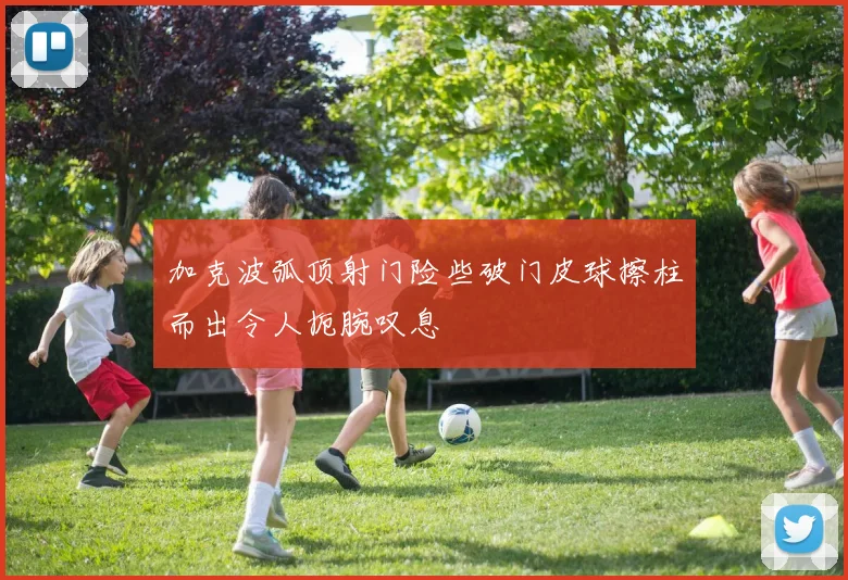 加克波弧顶射门险些破门皮球擦柱而出令人扼腕叹息