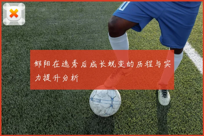 邹阳在选秀后成长蜕变的历程与实力提升分析
