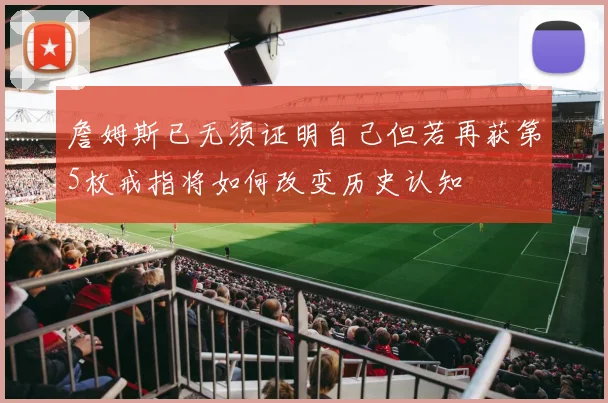 詹姆斯已无须证明自己但若再获第5枚戒指将如何改变历史认知