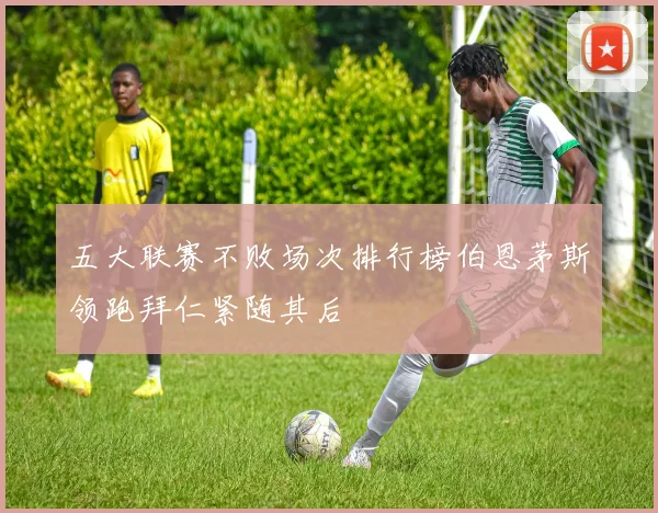 五大联赛不败场次排行榜伯恩茅斯领跑拜仁紧随其后