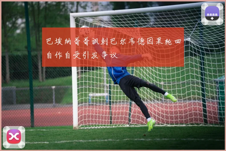巴埃纳哥哥讽刺巴尔韦德因果轮回自作自受引发争议
