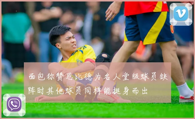 面包称赞恩比德为名人堂级球员缺阵时其他球员同样能挺身而出