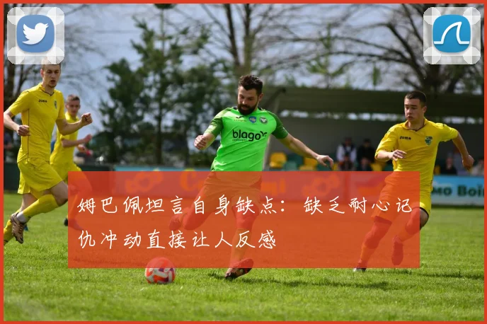 姆巴佩坦言自身缺点：缺乏耐心记仇冲动直接让人反感