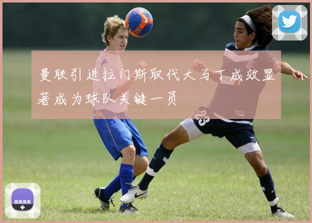 曼联引进拉门斯取代大马丁成效显著成为球队关键一员