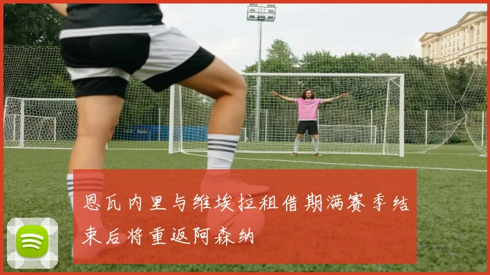 恩瓦内里与维埃拉租借期满赛季结束后将重返阿森纳