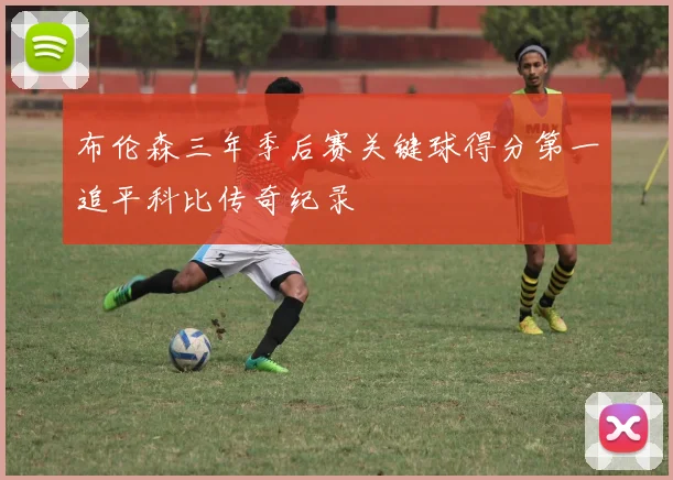 布伦森三年季后赛关键球得分第一追平科比传奇纪录