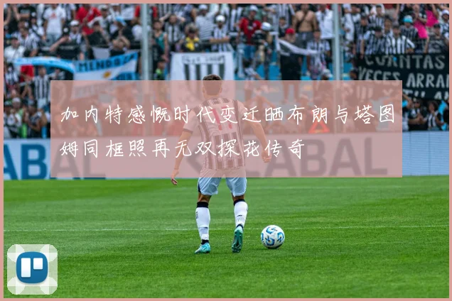 加内特感慨时代变迁晒布朗与塔图姆同框照再无双探花传奇
